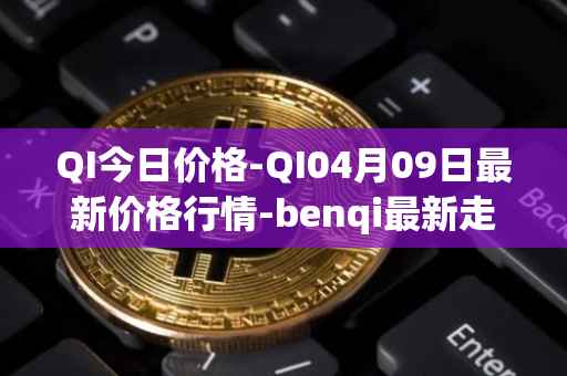 QI今日价格-QI04月09日最新价格行情-benqi最新走势消息