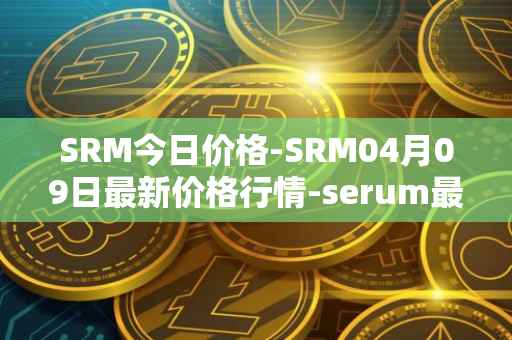 SRM今日价格-SRM04月09日最新价格行情-serum最新走势消息
