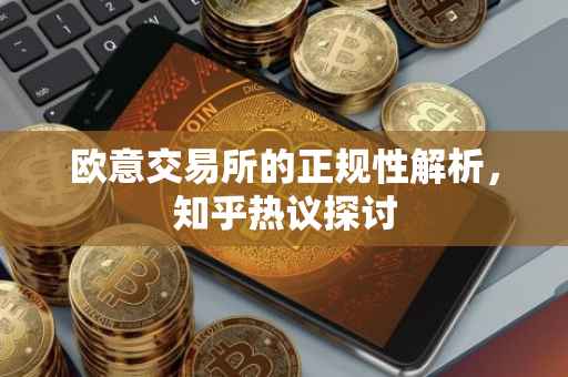 欧意交易所的正规性解析，知乎热议探讨