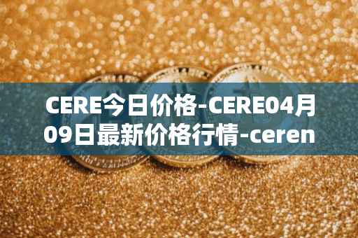 CERE今日价格-CERE04月09日最新价格行情-cerenetwork最新走势消息
