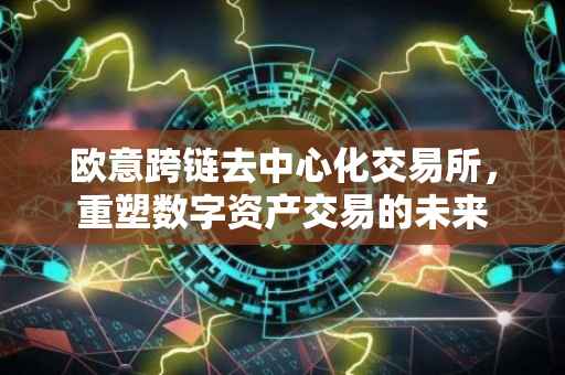 欧意跨链去中心化交易所，重塑数字资产交易的未来