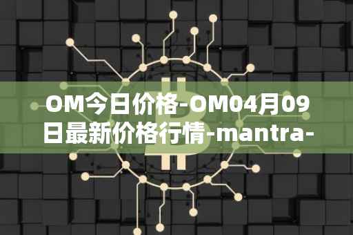 OM今日价格-OM04月09日最新价格行情-mantra-dao最新走势消息