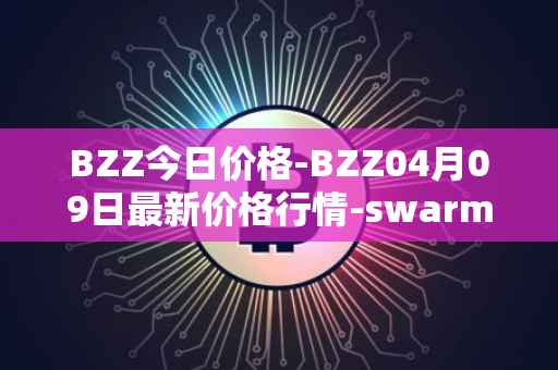BZZ今日价格-BZZ04月09日最新价格行情-swarm最新走势消息