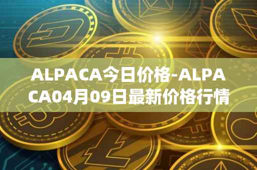 ALPACA今日价格-ALPACA04月09日最新价格行情-alpaca-finance最新走势消息