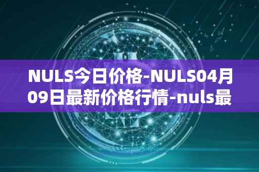 NULS今日价格-NULS04月09日最新价格行情-nuls最新走势消息