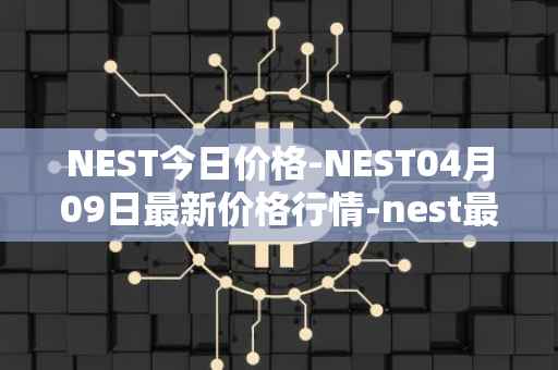 NEST今日价格-NEST04月09日最新价格行情-nest最新走势消息