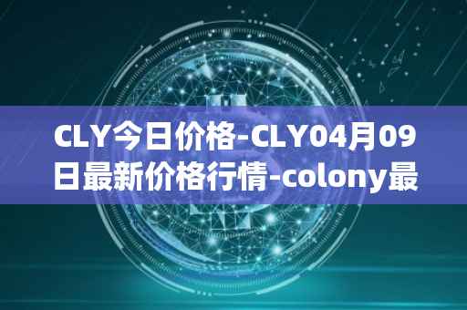 CLY今日价格-CLY04月09日最新价格行情-colony最新走势消息