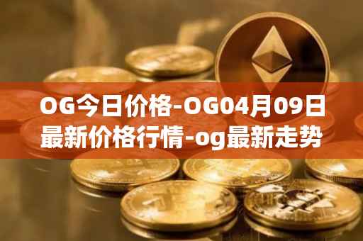OG今日价格-OG04月09日最新价格行情-og最新走势消息
