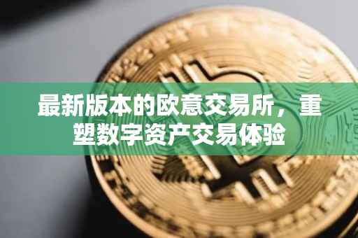 最新版本的欧意交易所，重塑数字资产交易体验