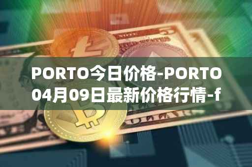 PORTO今日价格-PORTO04月09日最新价格行情-fc-porto最新走势消息