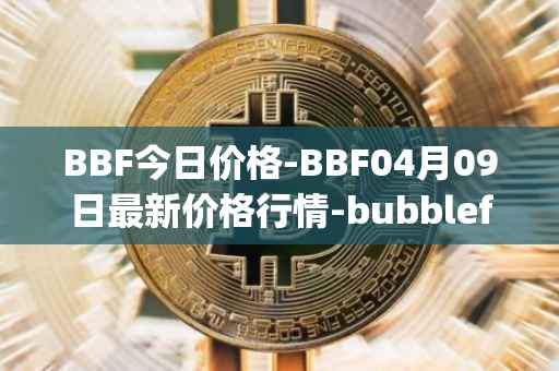 BBF今日价格-BBF04月09日最新价格行情-bubblefong最新走势消息