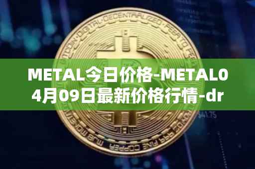 METAL今日价格-METAL04月09日最新价格行情-drunkrobots最新走势消息