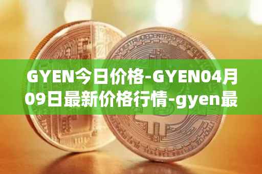 GYEN今日价格-GYEN04月09日最新价格行情-gyen最新走势消息