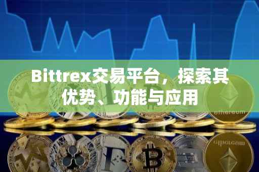 Bittrex交易平台，探索其优势、功能与应用