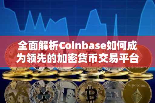 全面解析Coinbase如何成为领先的加密货币交易平台