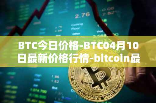 BTC今日价格-BTC04月10日最新价格行情-bitcoin最新走势消息