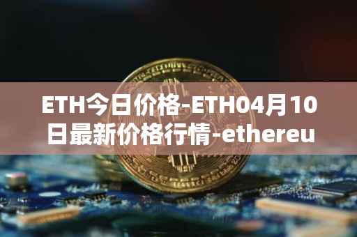 ETH今日价格-ETH04月10日最新价格行情-ethereum最新走势消息