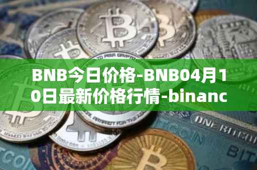 BNB今日价格-BNB04月10日最新价格行情-binance-coin最新走势消息