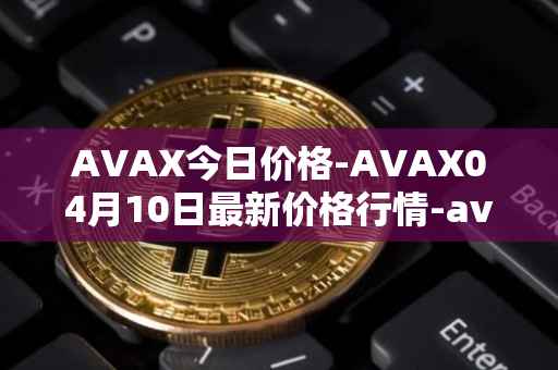 AVAX今日价格-AVAX04月10日最新价格行情-avalanche最新走势消息