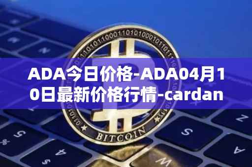ADA今日价格-ADA04月10日最新价格行情-cardano最新走势消息