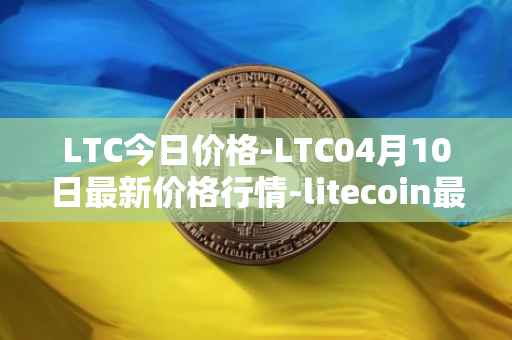 LTC今日价格-LTC04月10日最新价格行情-litecoin最新走势消息