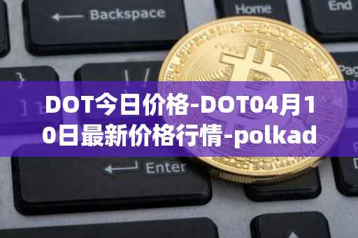 DOT今日价格-DOT04月10日最新价格行情-polkadot-new最新走势消息