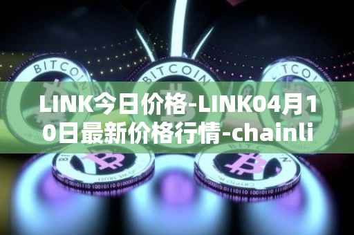 LINK今日价格-LINK04月10日最新价格行情-chainlink最新走势消息