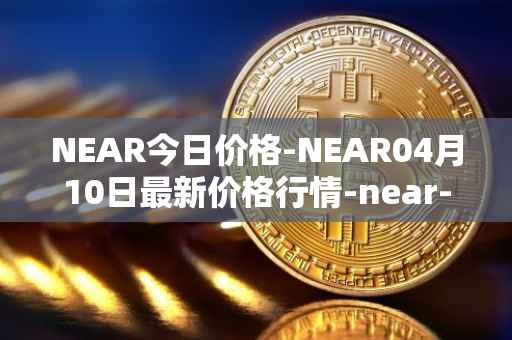 NEAR今日价格-NEAR04月10日最新价格行情-near-iounear最新走势消息
