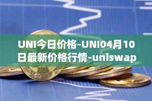 UNI今日价格-UNI04月10日最新价格行情-uniswap最新走势消息