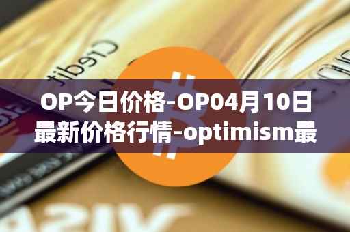 OP今日价格-OP04月10日最新价格行情-optimism最新走势消息