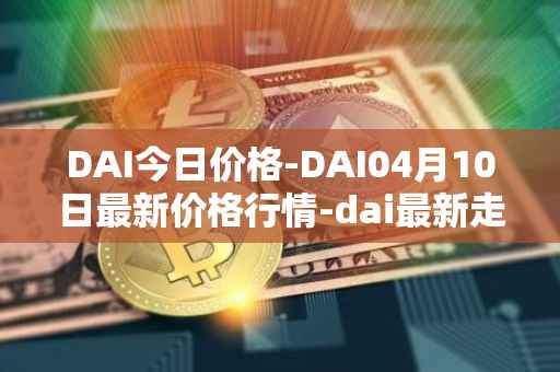 DAI今日价格-DAI04月10日最新价格行情-dai最新走势消息