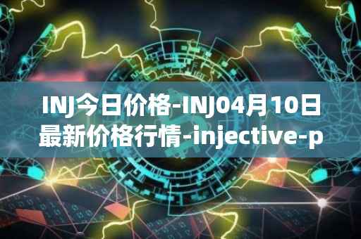 INJ今日价格-INJ04月10日最新价格行情-injective-protocol最新走势消息