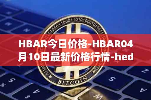 HBAR今日价格-HBAR04月10日最新价格行情-hedera-hashgraphiou最新走势消息