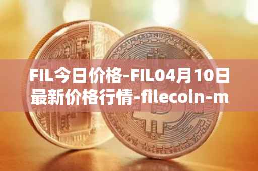 FIL今日价格-FIL04月10日最新价格行情-filecoin-mainnet最新走势消息
