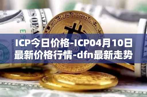 ICP今日价格-ICP04月10日最新价格行情-dfn最新走势消息