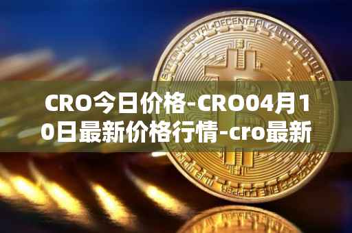 CRO今日价格-CRO04月10日最新价格行情-cro最新走势消息