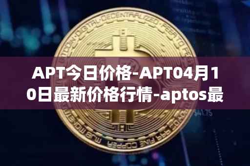 APT今日价格-APT04月10日最新价格行情-aptos最新走势消息