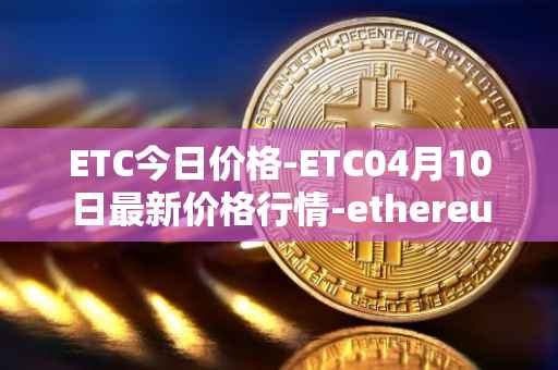 ETC今日价格-ETC04月10日最新价格行情-ethereum-classic最新走势消息