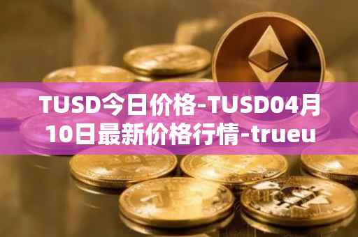 TUSD今日价格-TUSD04月10日最新价格行情-trueusd最新走势消息