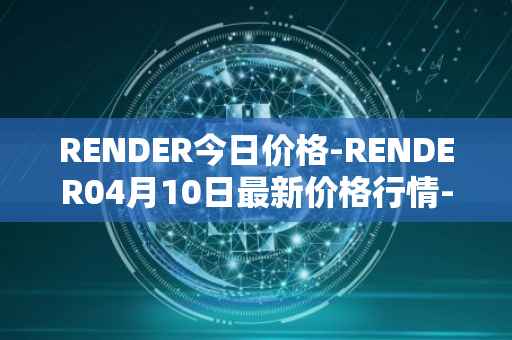 RENDER今日价格-RENDER04月10日最新价格行情-render-token最新走势消息