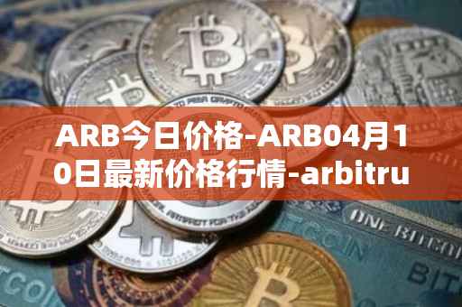 ARB今日价格-ARB04月10日最新价格行情-arbitrum最新走势消息