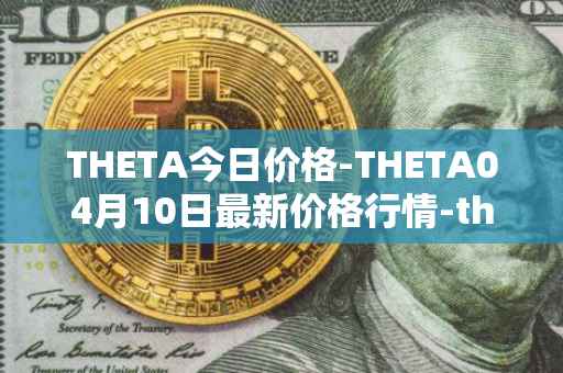 THETA今日价格-THETA04月10日最新价格行情-theta-token最新走势消息