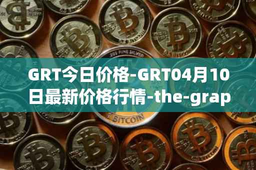 GRT今日价格-GRT04月10日最新价格行情-the-graph最新走势消息