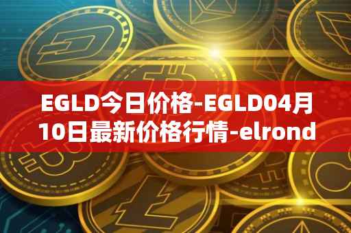 EGLD今日价格-EGLD04月10日最新价格行情-elrond-erd-2最新走势消息