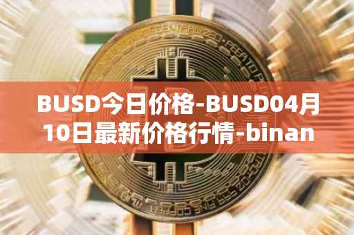 BUSD今日价格-BUSD04月10日最新价格行情-binance-usd最新走势消息