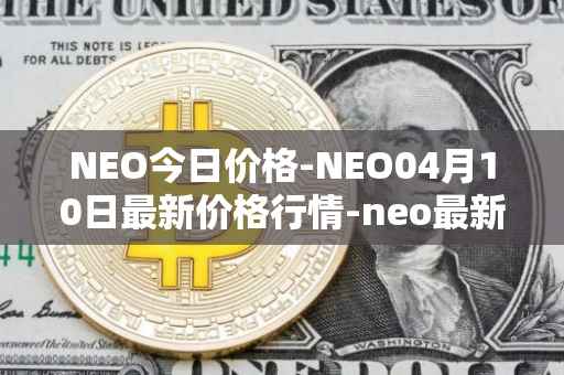 NEO今日价格-NEO04月10日最新价格行情-neo最新走势消息