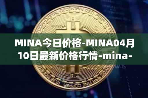 MINA今日价格-MINA04月10日最新价格行情-mina-protocoliou最新走势消息
