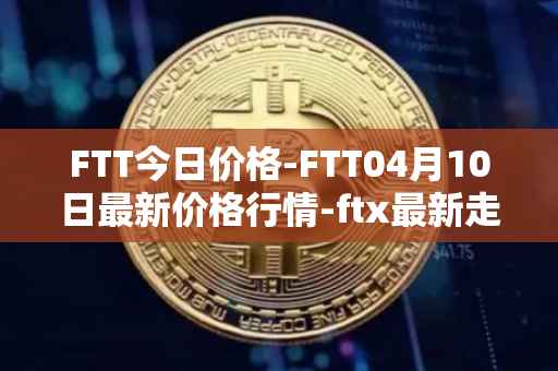 FTT今日价格-FTT04月10日最新价格行情-ftx最新走势消息