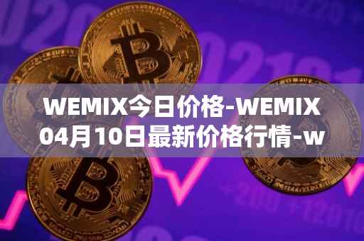 WEMIX今日价格-WEMIX04月10日最新价格行情-wemix-token最新走势消息