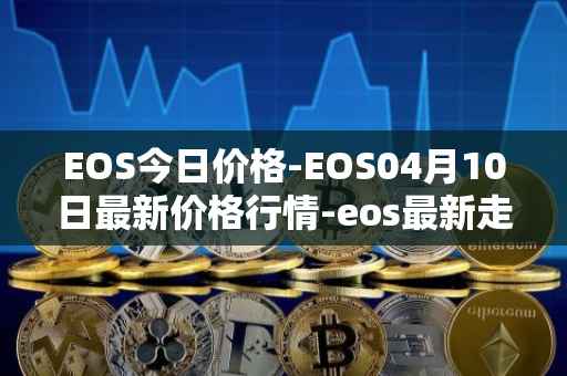 EOS今日价格-EOS04月10日最新价格行情-eos最新走势消息